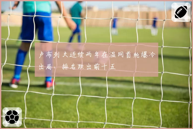 卢布列夫连续两年在温网首轮爆冷出局，排名跌出前十五