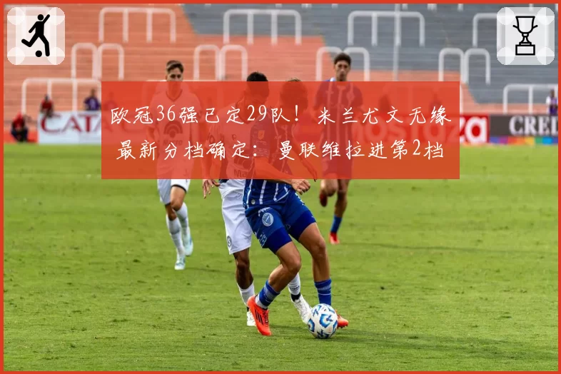 欧冠36强已定29队！米兰尤文无缘 最新分档确定：曼联维拉进第2档