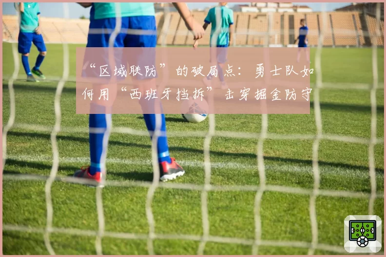 “区域联防”的破局点：勇士队如何用“西班牙挡拆”击穿掘金防守体系