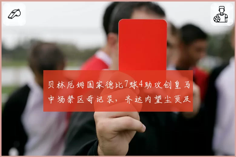 贝林厄姆国家德比7球4助攻创皇马中场禁区奇记录，齐达内望尘莫及