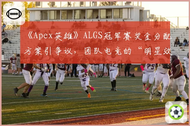 《Apex英雄》ALGS冠军赛奖金分配方案引争议，团队电竞的“明星效应”是否被过度放大？