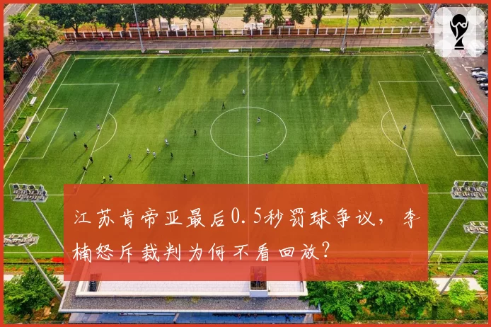 江苏肯帝亚最后0.5秒罚球争议，李楠怒斥裁判为何不看回放？