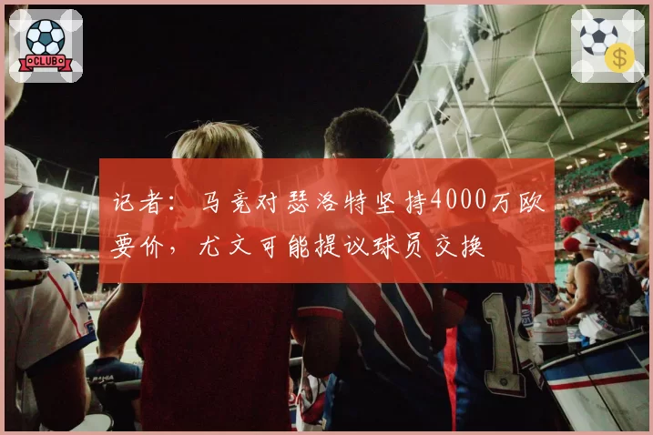记者:马竞对瑟洛特坚持4000万欧要价,尤文可能提议球员交换