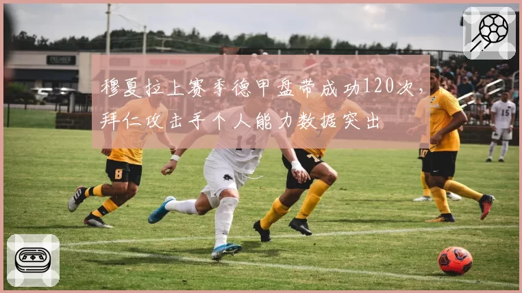 穆夏拉上赛季德甲盘带成功120次,拜仁攻击手个人能力数据突出