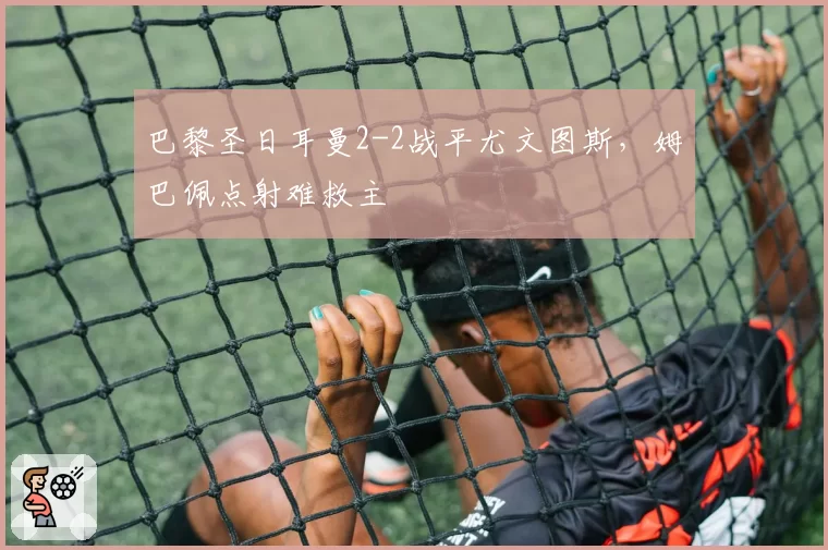 巴黎圣日耳曼2-2战平尤文图斯，姆巴佩点射难救主