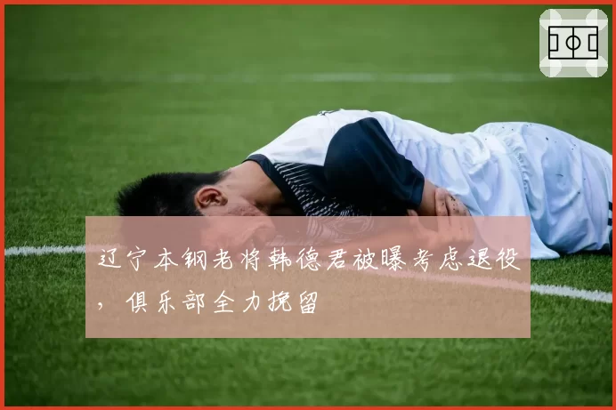 辽宁本钢老将韩德君被曝考虑退役，俱乐部全力挽留