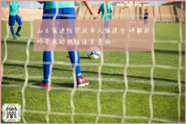 山东高速防守效率大幅提升 详解新帅带来的联防体系变化