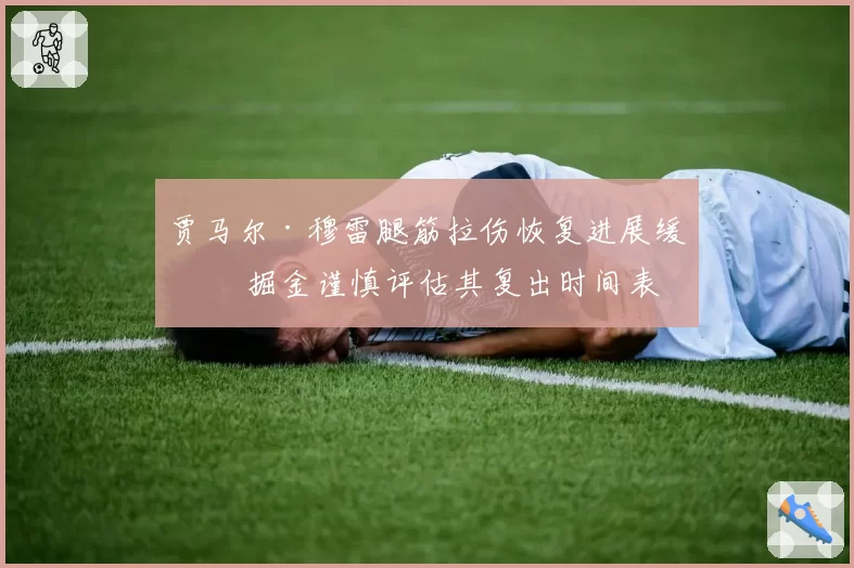 贾马尔·穆雷腿筋拉伤恢复进展缓慢 掘金谨慎评估其复出时间表