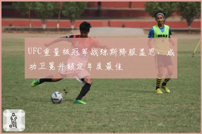 UFC重量级冠军战琼斯降服盖恩，成功卫冕并锁定年度最佳