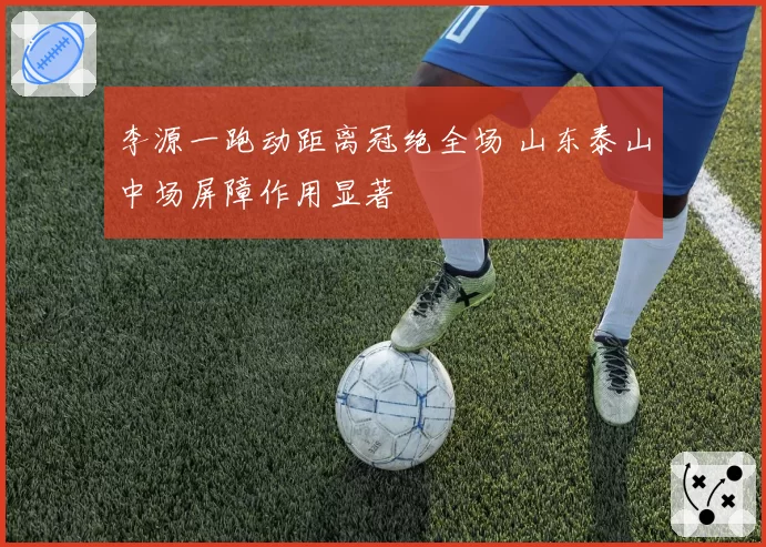 李源一跑动距离冠绝全场 山东泰山中场屏障作用显著
