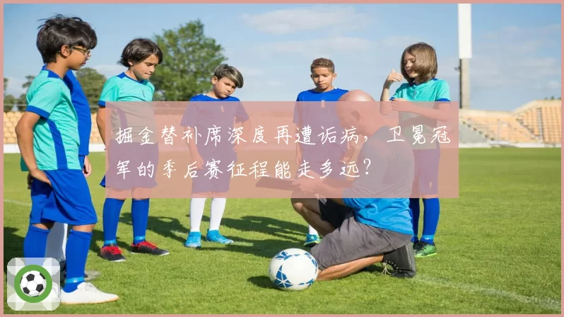 掘金替补席深度再遭诟病，卫冕冠军的季后赛征程能走多远？