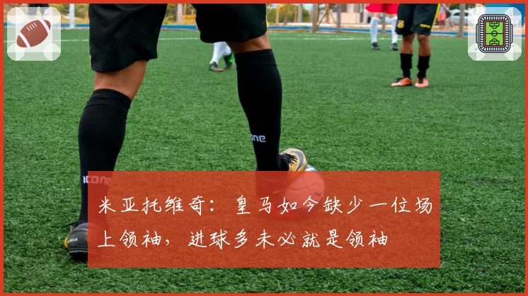 米亚托维奇：皇马如今缺少一位场上领袖，进球多未必就是领袖