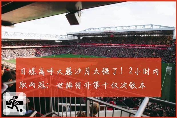 日媒高呼大藤沙月太强了！2小时内取两冠：世排将升第十仅次张本