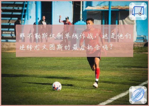 那不勒斯仅剩单线作战，这是他们逆转尤文图斯的最后机会吗？