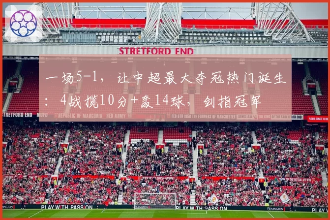 一场5-1，让中超最大夺冠热门诞生：4战揽10分+轰14球，剑指冠军