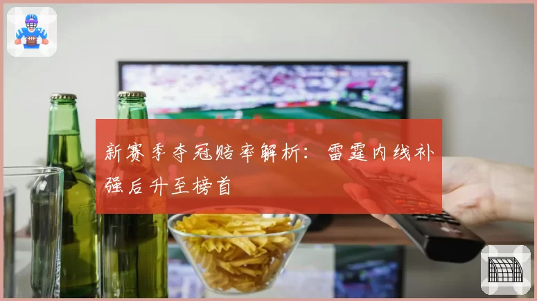 新赛季夺冠赔率解析：雷霆内线补强后升至榜首