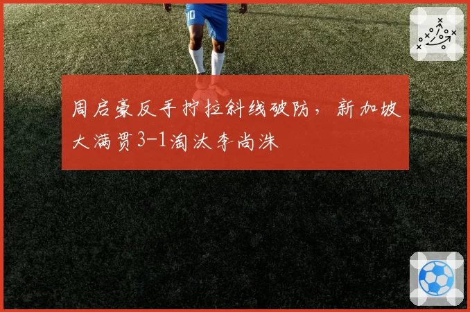 周启豪反手拧拉斜线破防，新加坡大满贯3-1淘汰李尚洙