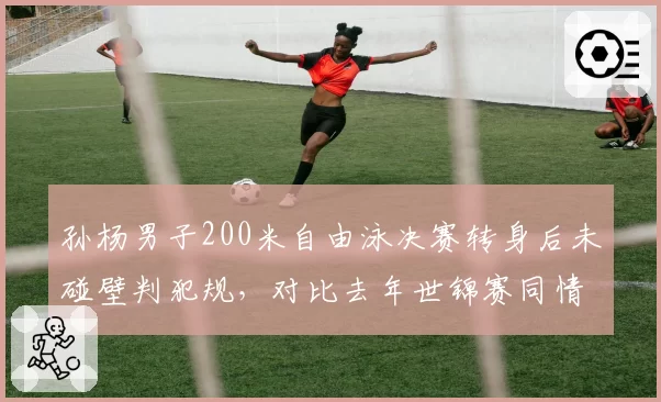 孙杨男子200米自由泳决赛转身后未碰壁判犯规,对比去年世锦赛同情况未处罚,泳联规则矛盾暴露