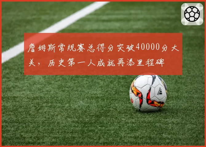 詹姆斯常规赛总得分突破40000分大关，历史第一人成就再添里程碑
