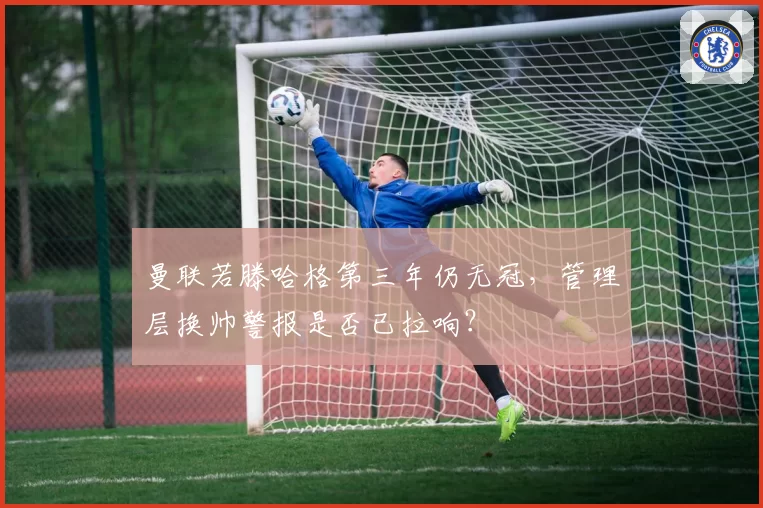 曼联若滕哈格第三年仍无冠,管理层换帅警报是否已拉响?