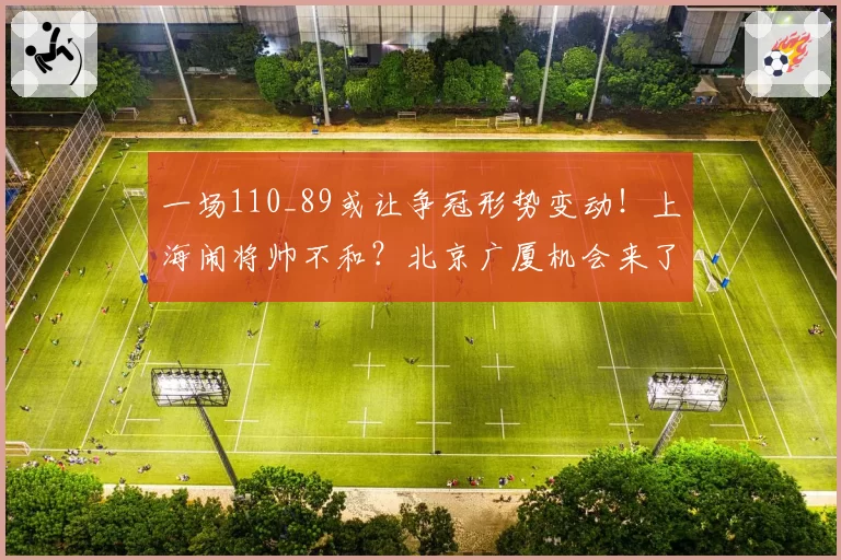 一场110_89或让争冠形势变动！上海闹将帅不和？北京广厦机会来了