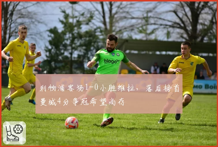 利物浦客场1-0小胜维拉,落后榜首曼城4分争冠希望尚存
