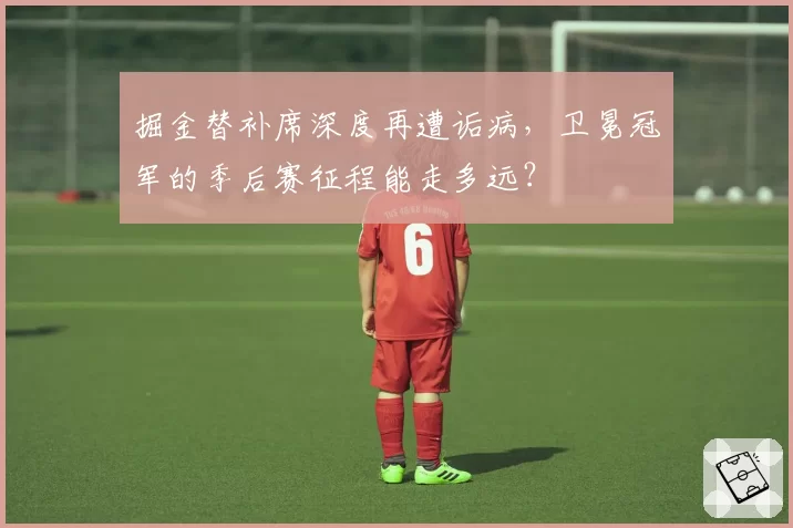 掘金替补席深度再遭诟病，卫冕冠军的季后赛征程能走多远？