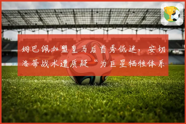 姆巴佩加盟皇马后首秀低迷,安切洛蒂战术遭质疑“为巨星牺牲体系”
