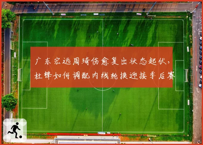 广东宏远周琦伤愈复出状态起伏，杜锋如何调配内线轮换迎接季后赛？