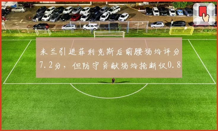 米兰引进菲利克斯后前腰场均评分7.2分，但防守贡献场均抢断仅0.8次