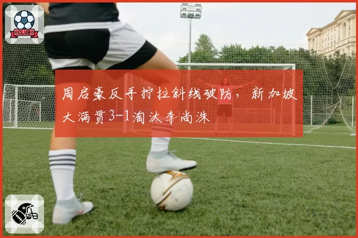 周启豪反手拧拉斜线破防，新加坡大满贯3-1淘汰李尚洙