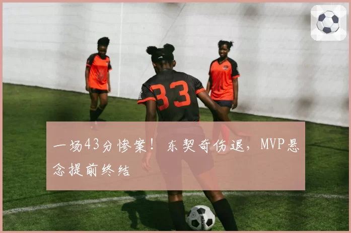 一场43分惨案！东契奇伤退，MVP悬念提前终结