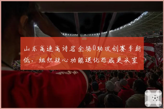 山东高速高诗岩全场0助攻创赛季新低，组织核心功能退化恐成更衣室炸弹