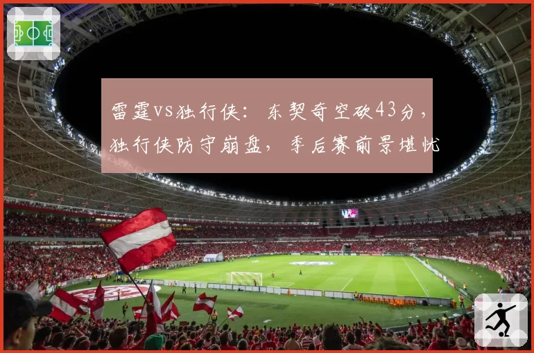 雷霆vs独行侠:东契奇空砍43分,独行侠防守崩盘,季后赛前景堪忧?