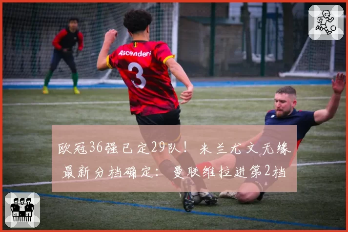 欧冠36强已定29队！米兰尤文无缘 最新分档确定：曼联维拉进第2档