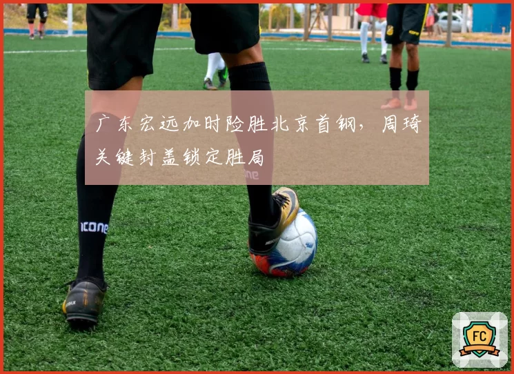 广东宏远加时险胜北京首钢，周琦关键封盖锁定胜局