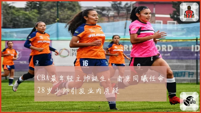CBA最年轻主帅诞生，南京同曦任命28岁少帅引发业内质疑