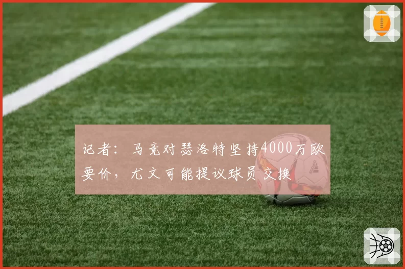 记者:马竞对瑟洛特坚持4000万欧要价,尤文可能提议球员交换