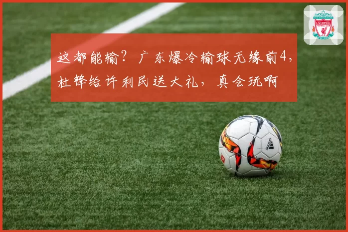 这都能输？广东爆冷输球无缘前4，杜锋给许利民送大礼，真会玩啊