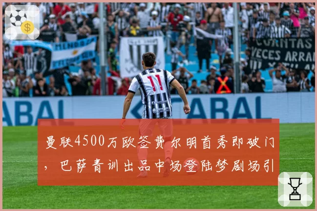 曼联4500万欧签费尔明首秀即破门，巴萨青训出品中场登陆梦剧场引热议