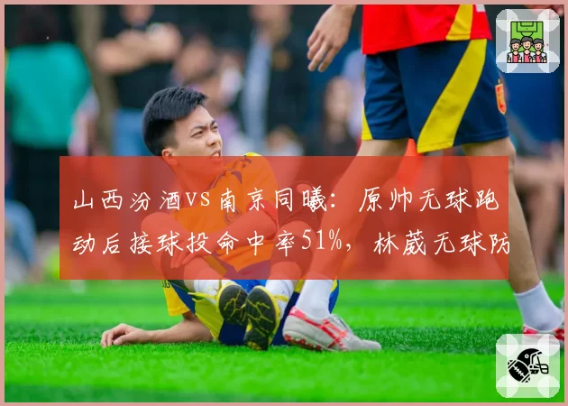 山西汾酒vs南京同曦：原帅无球跑动后接球投命中率51%，林葳无球防守漏人次数超预期