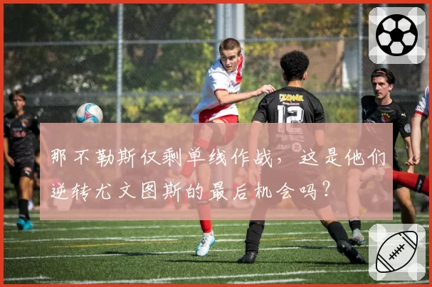 那不勒斯仅剩单线作战，这是他们逆转尤文图斯的最后机会吗？