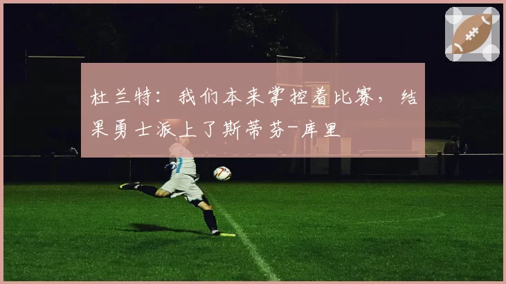 杜兰特：我们本来掌控着比赛，结果勇士派上了斯蒂芬-库里