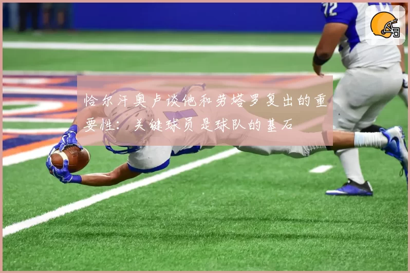 恰尔汗奥卢谈他和劳塔罗复出的重要性：关键球员是球队的基石