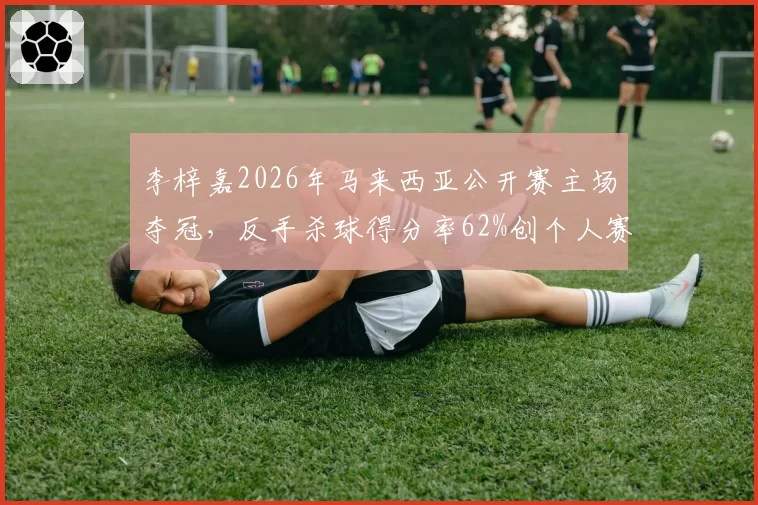 李梓嘉2026年马来西亚公开赛主场夺冠，反手杀球得分率62%创个人赛季新高