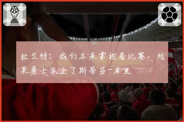 杜兰特：我们本来掌控着比赛，结果勇士派上了斯蒂芬-库里