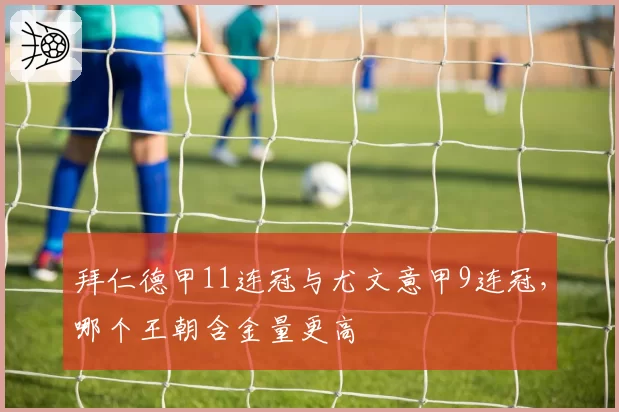 拜仁德甲11连冠与尤文意甲9连冠，哪个王朝含金量更高