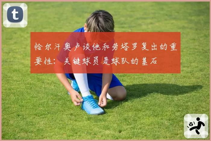 恰尔汗奥卢谈他和劳塔罗复出的重要性：关键球员是球队的基石