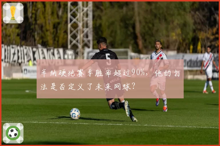 辛纳硬地赛季胜率超过90%，他的打法是否定义了未来网球？