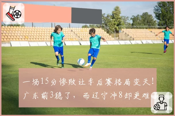 一场15分惨败让季后赛格局变天！广东前3稳了，而辽宁冲8却更难了
